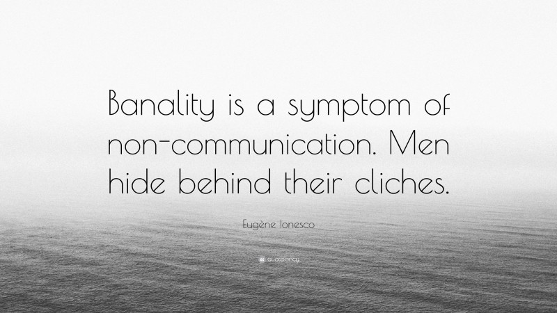 Eugène Ionesco Quote: “Banality is a symptom of non-communication. Men hide behind their cliches.”