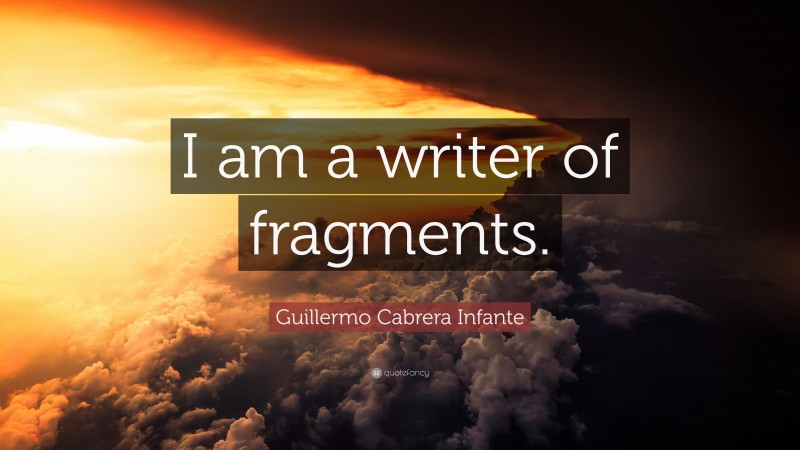 Guillermo Cabrera Infante Quote: “I am a writer of fragments.”