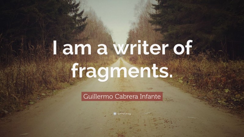Guillermo Cabrera Infante Quote: “I am a writer of fragments.”