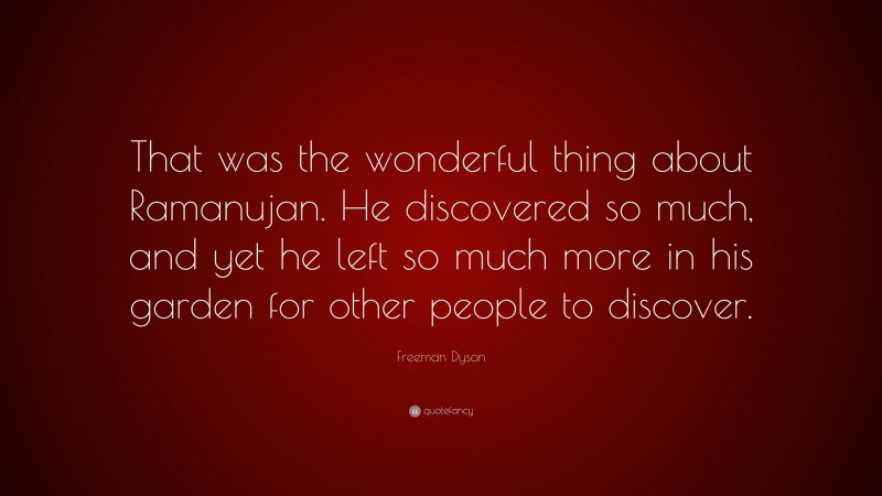 Freeman Dyson Quote: “That was the wonderful thing about Ramanujan. He discovered so much, and yet he left so much more in his garden for other people to discover.”