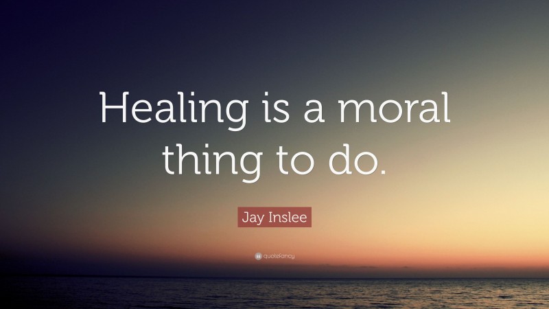 Jay Inslee Quote: “Healing is a moral thing to do.”