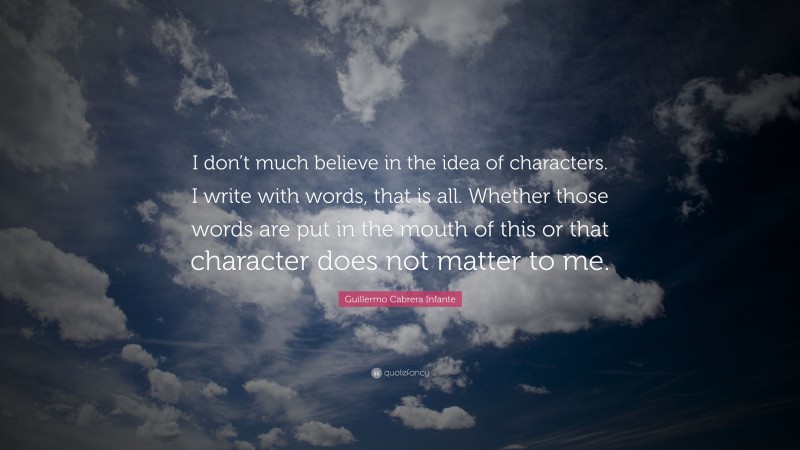 Guillermo Cabrera Infante Quote: “I don’t much believe in the idea of characters. I write with words, that is all. Whether those words are put in the mouth of this or that character does not matter to me.”