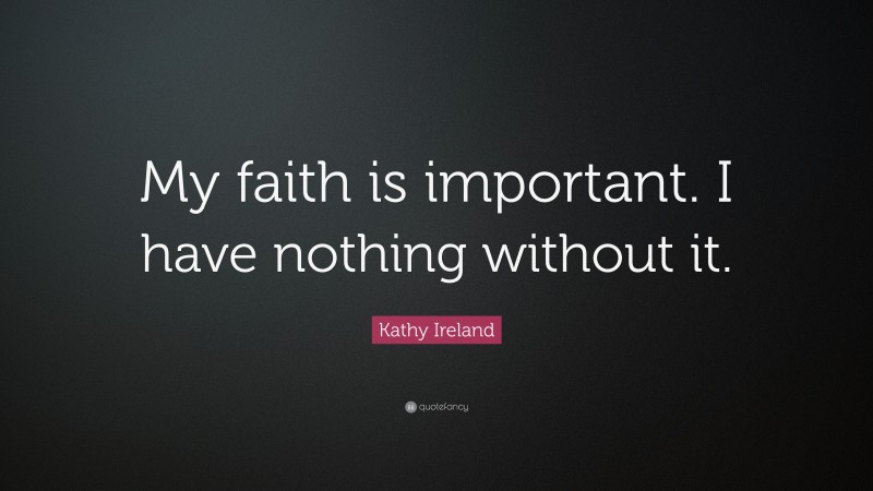 Kathy Ireland Quote: “My faith is important. I have nothing without it.”
