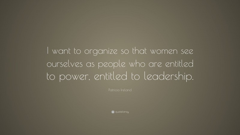 Patricia Ireland Quote: “I want to organize so that women see ourselves as people who are entitled to power, entitled to leadership.”