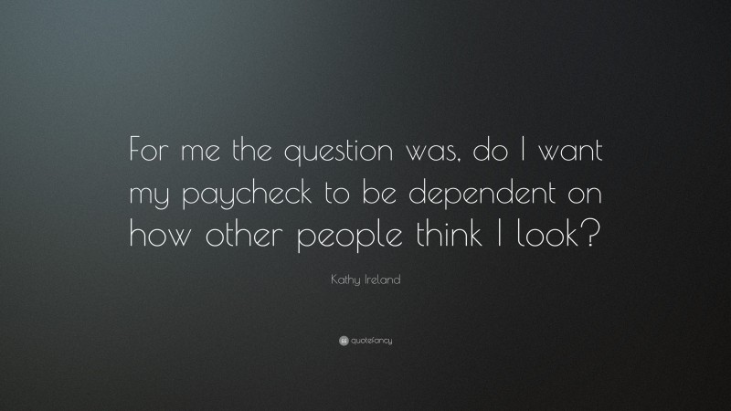 Kathy Ireland Quote: “For me the question was, do I want my paycheck to be dependent on how other people think I look?”