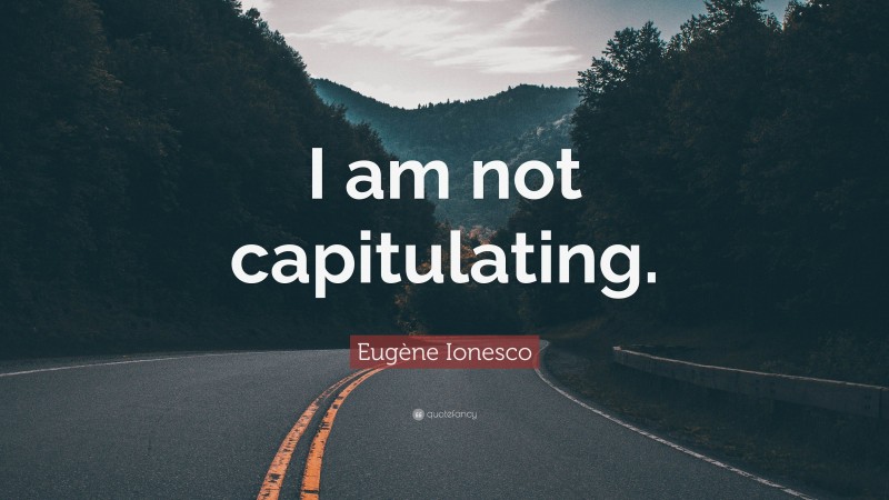 Eugène Ionesco Quote: “I am not capitulating.”