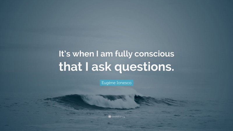 Eugène Ionesco Quote: “It’s when I am fully conscious that I ask questions.”
