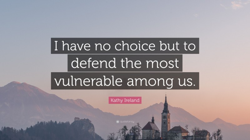 Kathy Ireland Quote: “I have no choice but to defend the most vulnerable among us.”
