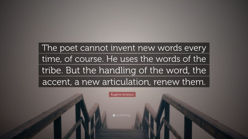 Eugène Ionesco Quote: “The poet cannot invent new words every time, of course. He uses the words of the tribe. But the handling of the word, the accent, a new articulation, renew them.”