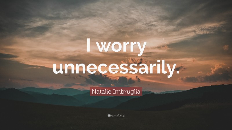 Natalie Imbruglia Quote: “I worry unnecessarily.”