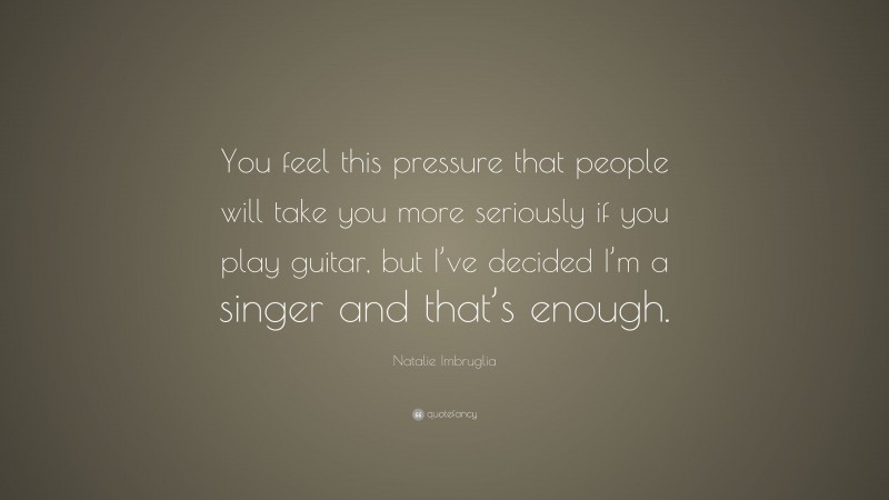Natalie Imbruglia Quote: “You feel this pressure that people will take you more seriously if you play guitar, but I’ve decided I’m a singer and that’s enough.”