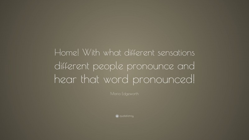 Maria Edgeworth Quote: “Home! With what different sensations different people pronounce and hear that word pronounced!”