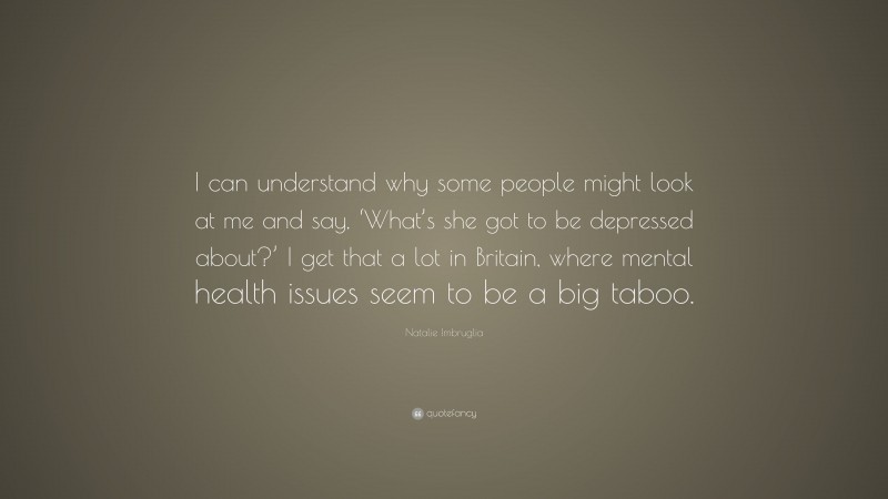 Natalie Imbruglia Quote: “I can understand why some people might look at me and say, ‘What’s she got to be depressed about?’ I get that a lot in Britain, where mental health issues seem to be a big taboo.”