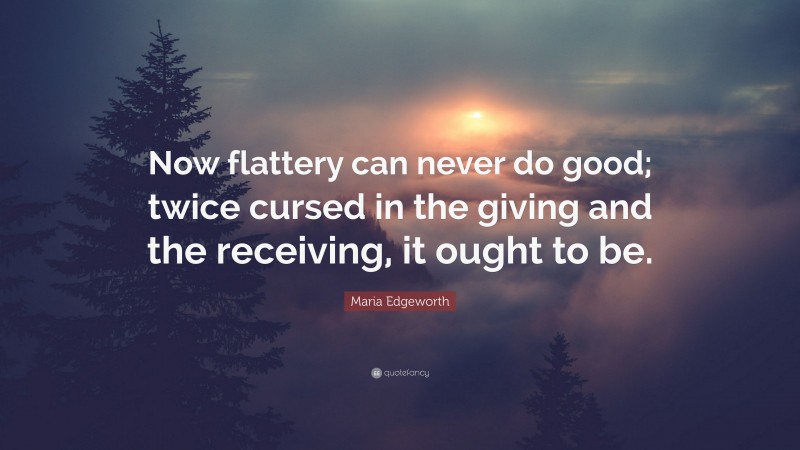 Maria Edgeworth Quote: “Now flattery can never do good; twice cursed in the giving and the receiving, it ought to be.”