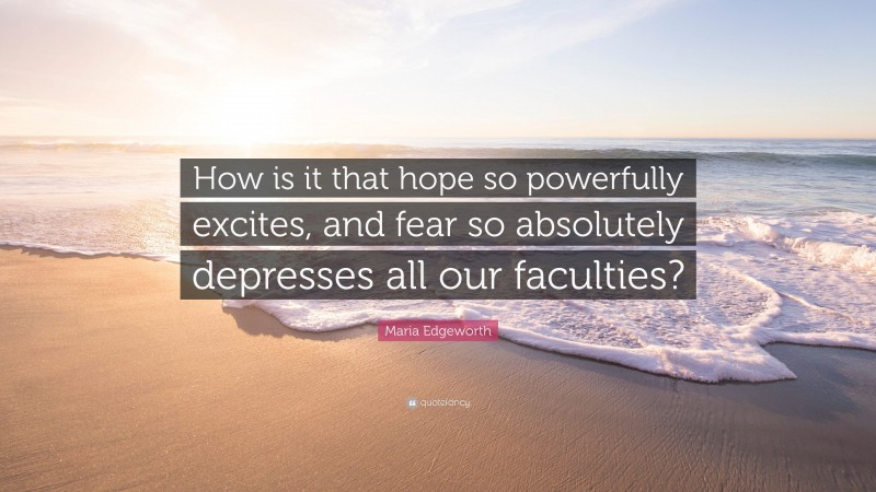 Maria Edgeworth Quote: “How is it that hope so powerfully excites, and fear so absolutely depresses all our faculties?”