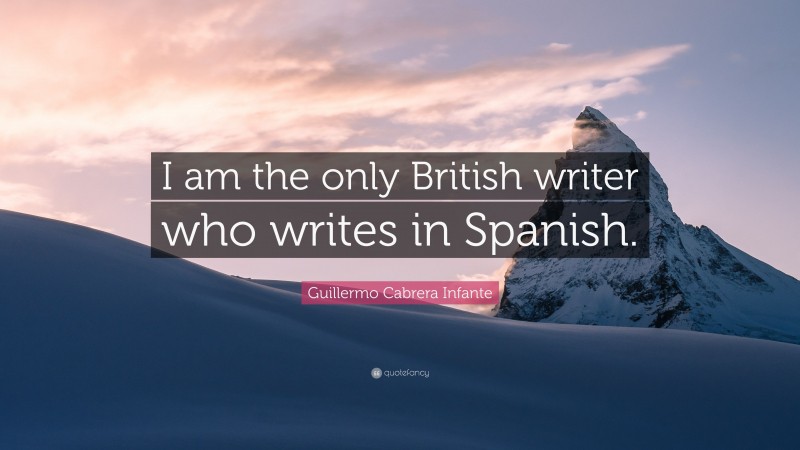 Guillermo Cabrera Infante Quote: “I am the only British writer who writes in Spanish.”