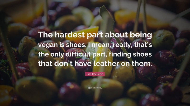 Lisa Edelstein Quote: “The hardest part about being vegan is shoes. I mean, really, that’s the only difficult part, finding shoes that don’t have leather on them.”