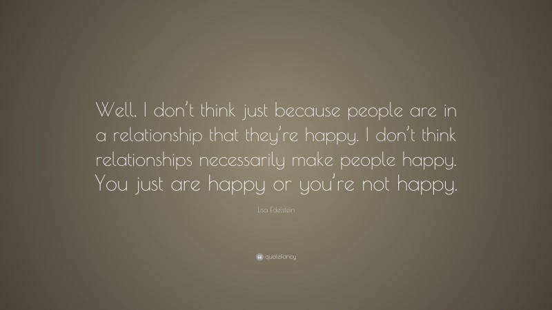 Lisa Edelstein Quote: “Well, I don’t think just because people are in a relationship that they’re happy. I don’t think relationships necessarily make people happy. You just are happy or you’re not happy.”