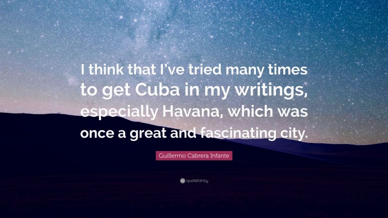 Guillermo Cabrera Infante Quote: “I think that I’ve tried many times to get Cuba in my writings, especially Havana, which was once a great and fascinating city.”