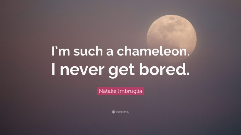 Natalie Imbruglia Quote: “I’m such a chameleon. I never get bored.”