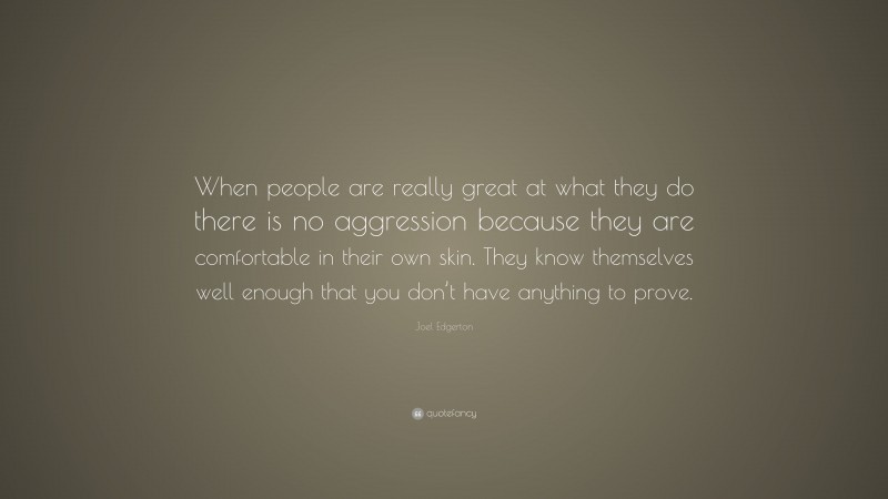 Joel Edgerton Quote: “When people are really great at what they do there is no aggression because they are comfortable in their own skin. They know themselves well enough that you don’t have anything to prove.”