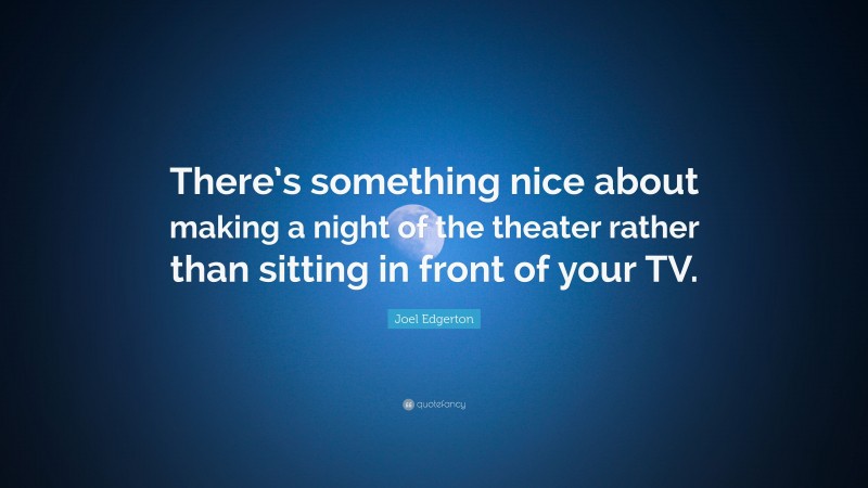 Joel Edgerton Quote: “There’s something nice about making a night of the theater rather than sitting in front of your TV.”