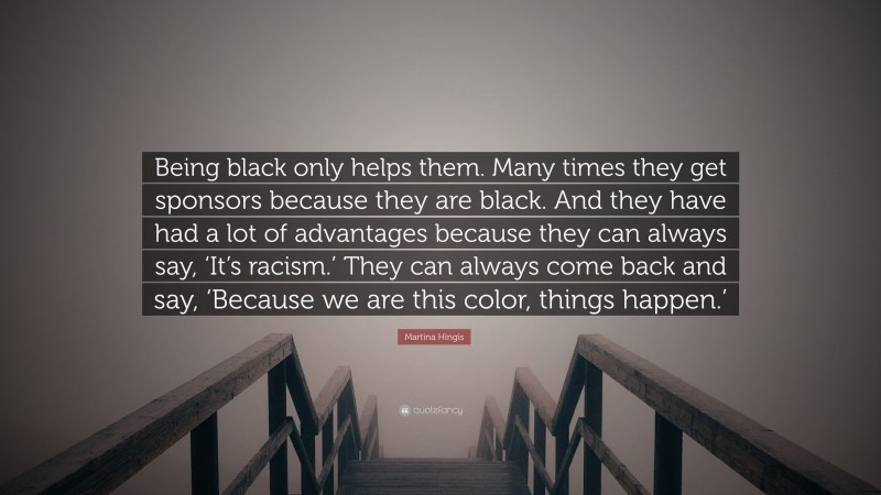 Martina Hingis Quote: “Being black only helps them. Many times they get sponsors because they are black. And they have had a lot of advantages because they can always say, ‘It’s racism.’ They can always come back and say, ‘Because we are this color, things happen.’”
