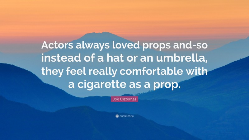 Joe Eszterhas Quote: “Actors always loved props and-so instead of a hat or an umbrella, they feel really comfortable with a cigarette as a prop.”
