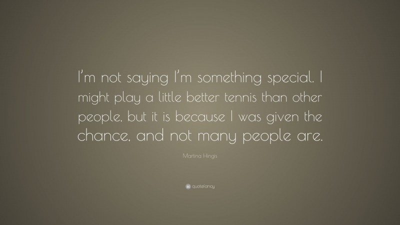 Martina Hingis Quote: “I’m not saying I’m something special. I might play a little better tennis than other people, but it is because I was given the chance, and not many people are.”
