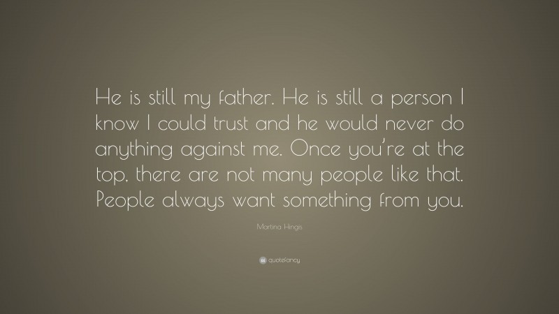 Martina Hingis Quote: “He is still my father. He is still a person I know I could trust and he would never do anything against me. Once you’re at the top, there are not many people like that. People always want something from you.”