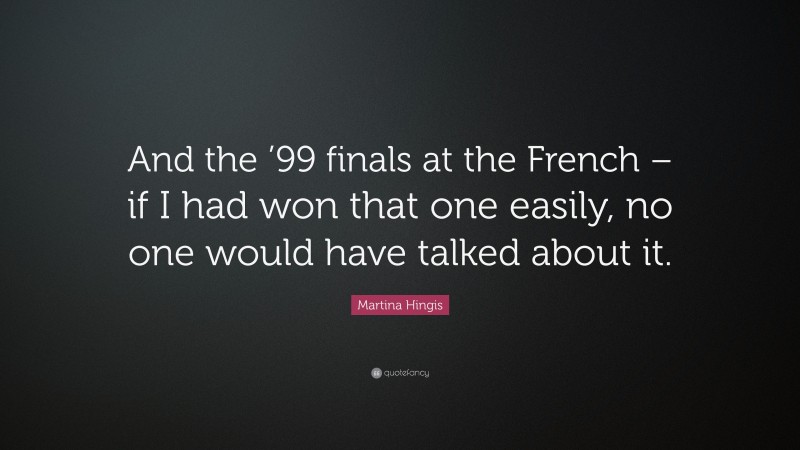 Martina Hingis Quote: “And the ’99 finals at the French – if I had won that one easily, no one would have talked about it.”