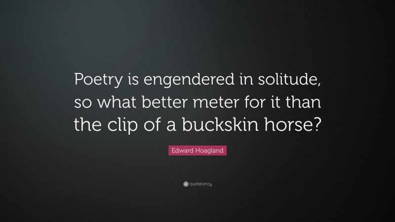 Edward Hoagland Quote: “Poetry is engendered in solitude, so what better meter for it than the clip of a buckskin horse?”