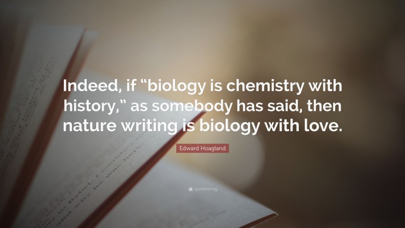 Edward Hoagland Quote: “Indeed, if “biology is chemistry with history,” as somebody has said, then nature writing is biology with love.”
