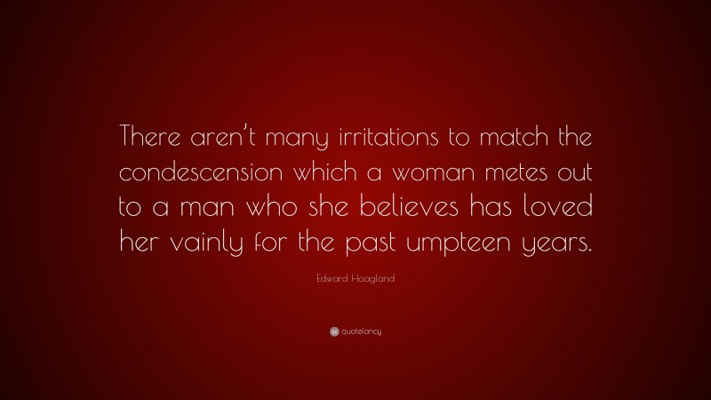 Edward Hoagland Quote: “There aren’t many irritations to match the condescension which a woman metes out to a man who she believes has loved her vainly for the past umpteen years.”