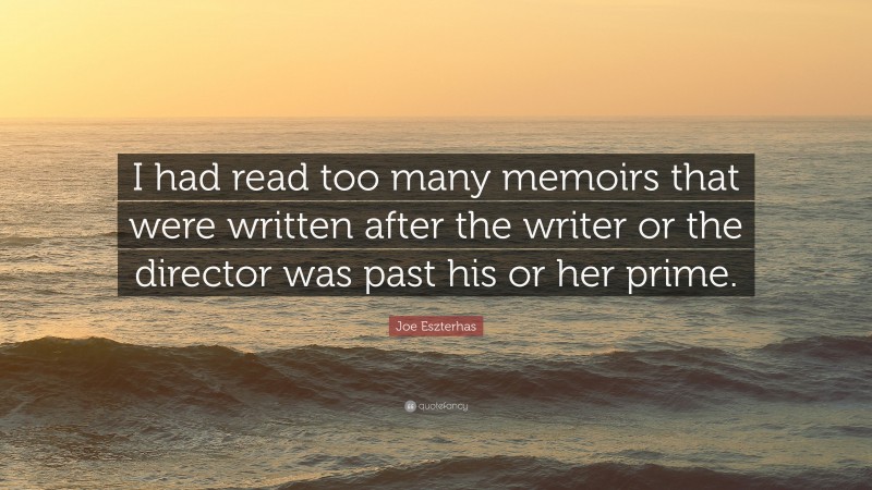 Joe Eszterhas Quote: “I had read too many memoirs that were written after the writer or the director was past his or her prime.”