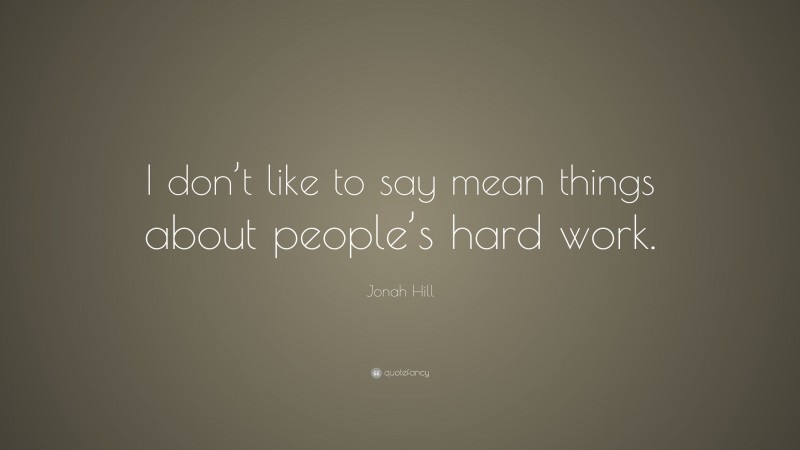 Jonah Hill Quote: “I don’t like to say mean things about people’s hard work.”