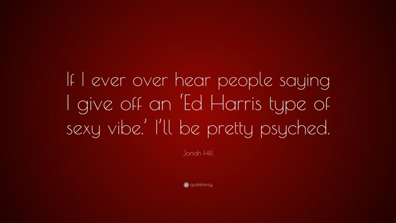 Jonah Hill Quote: “If I ever over hear people saying I give off an ‘Ed Harris type of sexy vibe.’ I’ll be pretty psyched.”