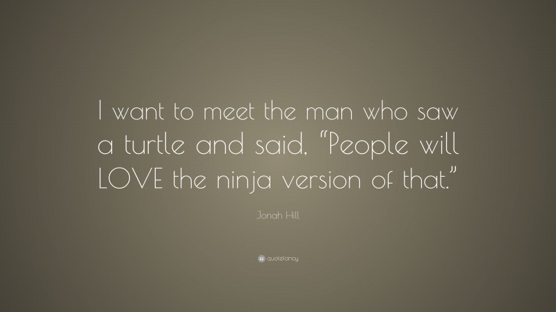Jonah Hill Quote: “I want to meet the man who saw a turtle and said, “People will LOVE the ninja version of that.””