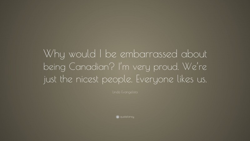 Linda Evangelista Quote: “Why would I be embarrassed about being Canadian? I’m very proud. We’re just the nicest people. Everyone likes us.”