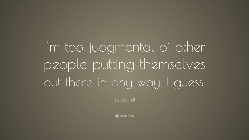 Jonah Hill Quote: “I’m too judgmental of other people putting themselves out there in any way, I guess.”