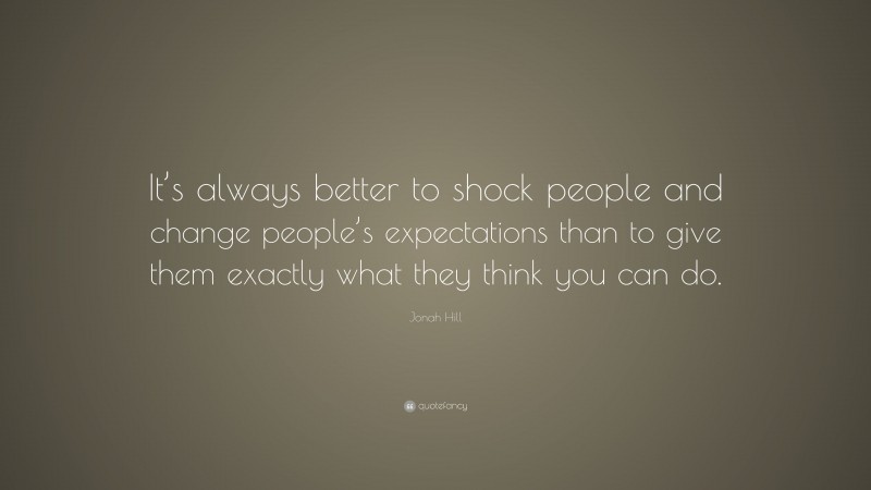 Jonah Hill Quote: “It’s always better to shock people and change people’s expectations than to give them exactly what they think you can do.”