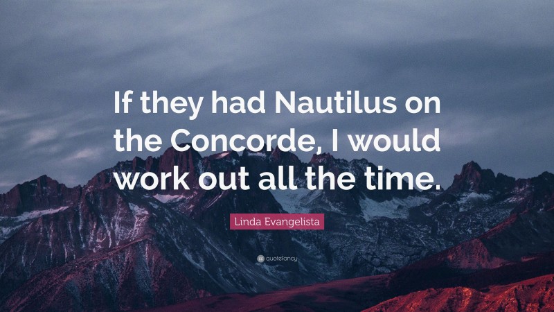 Linda Evangelista Quote: “If they had Nautilus on the Concorde, I would work out all the time.”