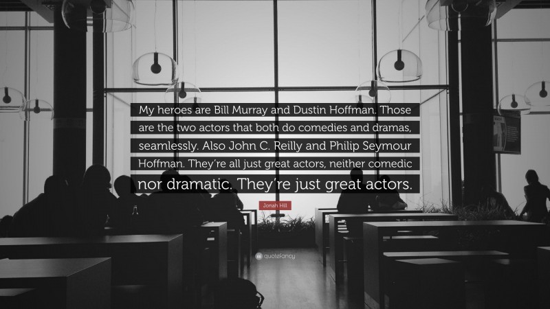 Jonah Hill Quote: “My heroes are Bill Murray and Dustin Hoffman. Those are the two actors that both do comedies and dramas, seamlessly. Also John C. Reilly and Philip Seymour Hoffman. They’re all just great actors, neither comedic nor dramatic. They’re just great actors.”