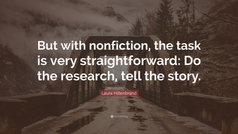 Laura Hillenbrand Quote: “But with nonfiction, the task is very straightforward: Do the research, tell the story.”