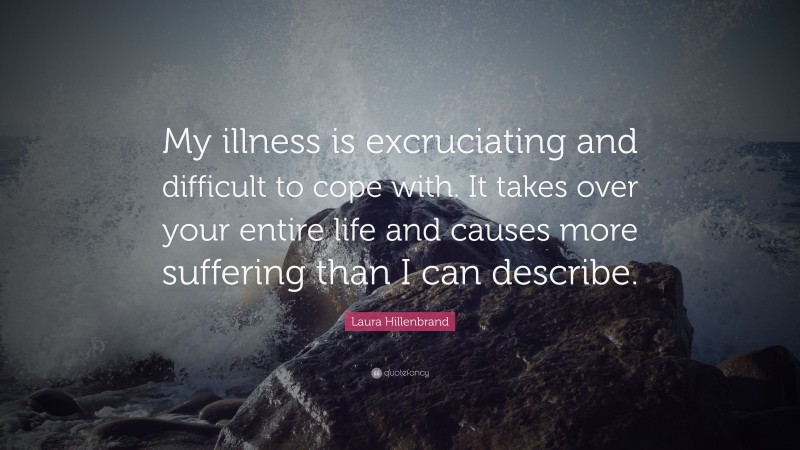 Laura Hillenbrand Quote: “My illness is excruciating and difficult to cope with. It takes over your entire life and causes more suffering than I can describe.”
