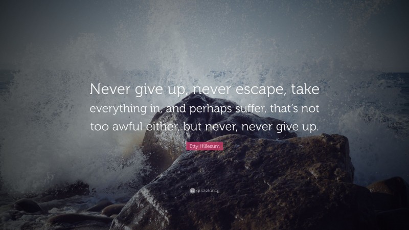 Etty Hillesum Quote: “Never give up, never escape, take everything in, and perhaps suffer, that’s not too awful either, but never, never give up.”