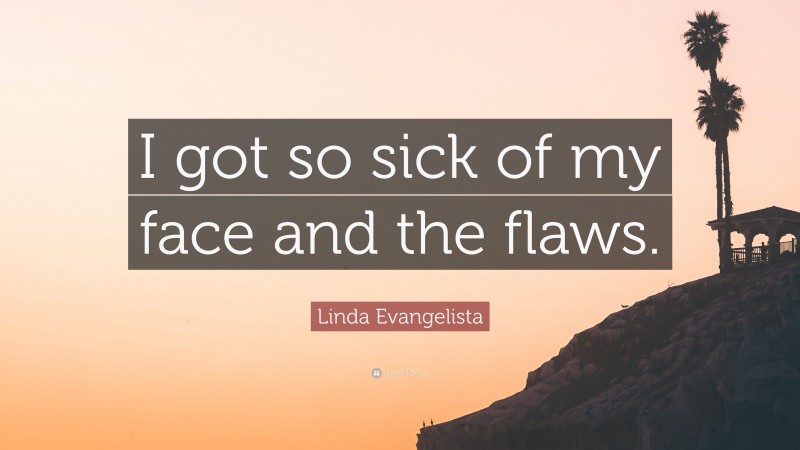 Linda Evangelista Quote: “I got so sick of my face and the flaws.”