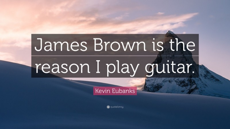 Kevin Eubanks Quote: “James Brown is the reason I play guitar.”