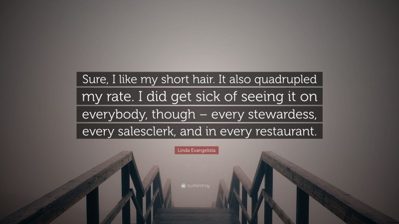 Linda Evangelista Quote: “Sure, I like my short hair. It also quadrupled my rate. I did get sick of seeing it on everybody, though – every stewardess, every salesclerk, and in every restaurant.”