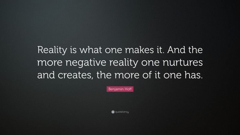 Benjamin Hoff Quote: “Reality is what one makes it. And the more negative reality one nurtures and creates, the more of it one has.”